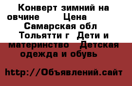 Конверт зимний на овчине 0-6 › Цена ­ 1 500 - Самарская обл., Тольятти г. Дети и материнство » Детская одежда и обувь   